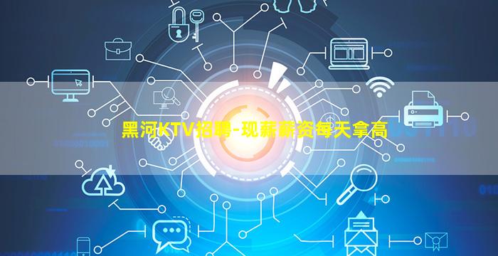 黑河KTV招聘-现薪薪资每天拿高